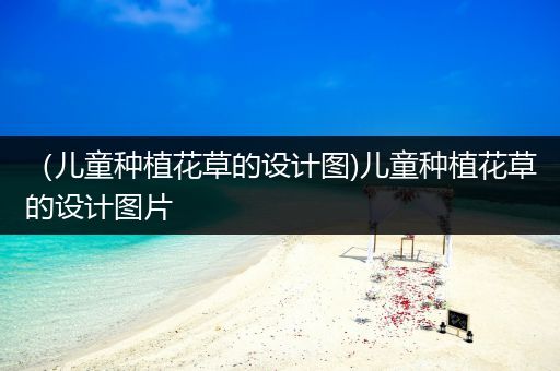 （儿童种植花草的设计图)儿童种植花草的设计图片