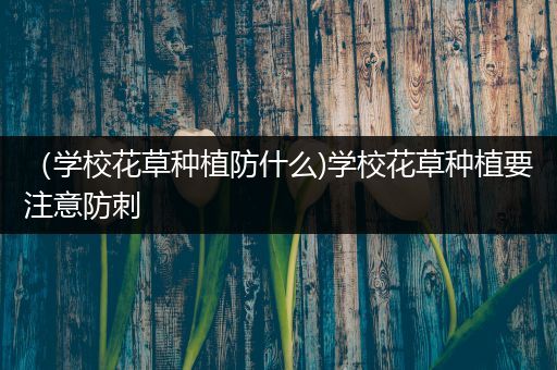 （学校花草种植防什么)学校花草种植要注意防刺