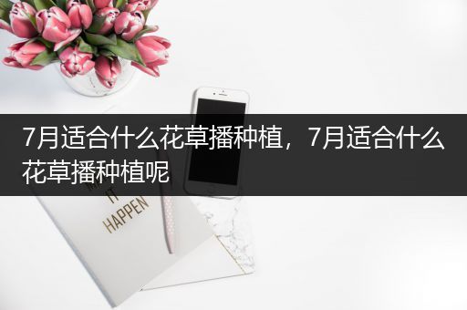 7月适合什么花草播种植，7月适合什么花草播种植呢