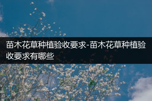 苗木花草种植验收要求-苗木花草种植验收要求有哪些