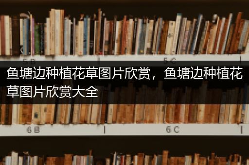 鱼塘边种植花草图片欣赏，鱼塘边种植花草图片欣赏大全
