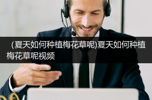 （夏天如何种植梅花草呢)夏天如何种植梅花草呢视频