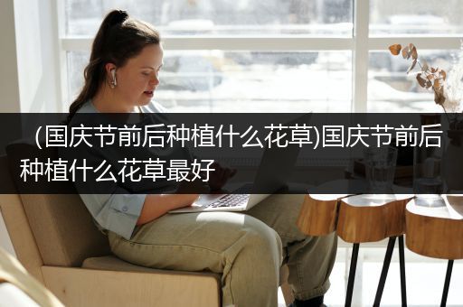 （国庆节前后种植什么花草)国庆节前后种植什么花草最好