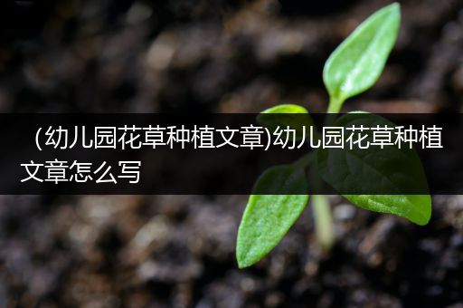（幼儿园花草种植文章)幼儿园花草种植文章怎么写