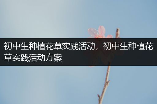 初中生种植花草实践活动，初中生种植花草实践活动方案