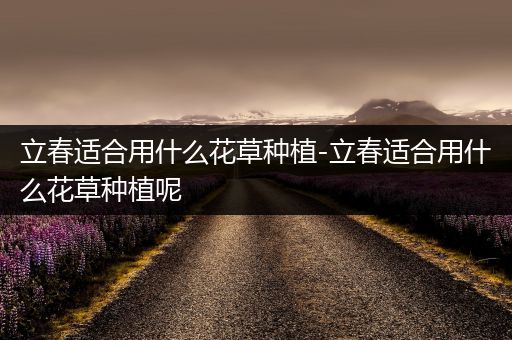 立春适合用什么花草种植-立春适合用什么花草种植呢