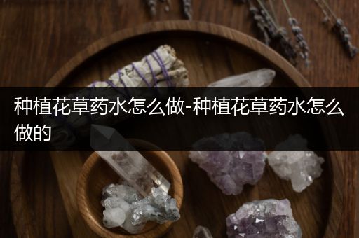 种植花草药水怎么做-种植花草药水怎么做的