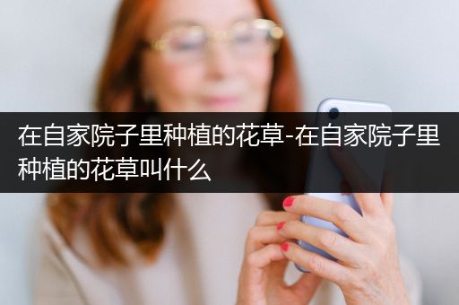在自家院子里种植的花草-在自家院子里种植的花草叫什么