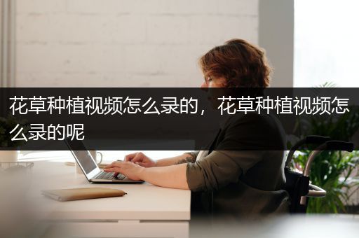 花草种植视频怎么录的，花草种植视频怎么录的呢