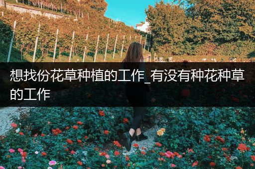 想找份花草种植的工作_有没有种花种草的工作