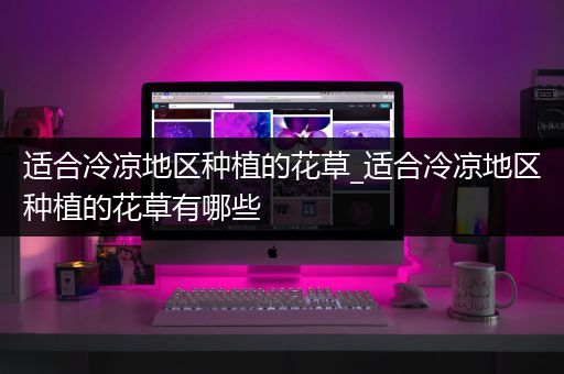 适合冷凉地区种植的花草_适合冷凉地区种植的花草有哪些