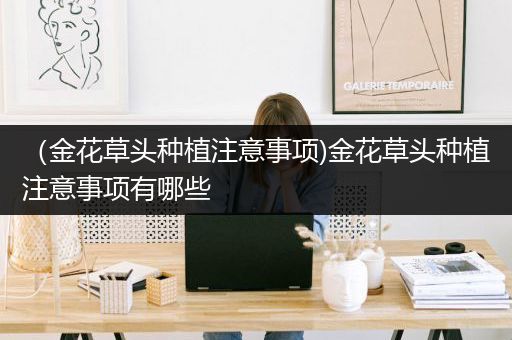 （金花草头种植注意事项)金花草头种植注意事项有哪些