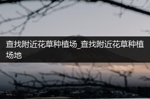 查找附近花草种植场_查找附近花草种植场地