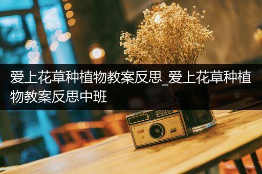 爱上花草种植物教案反思_爱上花草种植物教案反思中班