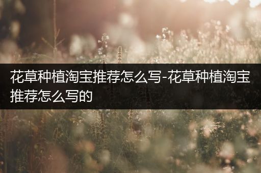 花草种植淘宝推荐怎么写-花草种植淘宝推荐怎么写的