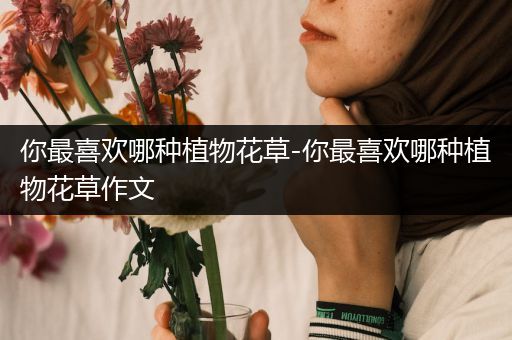 你最喜欢哪种植物花草-你最喜欢哪种植物花草作文