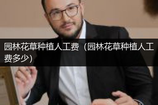 园林花草种植人工费（园林花草种植人工费多少）