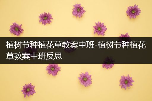 植树节种植花草教案中班-植树节种植花草教案中班反思