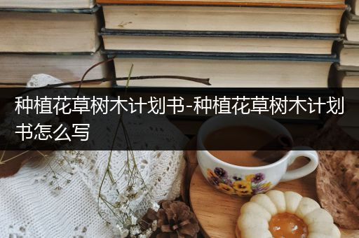 种植花草树木计划书-种植花草树木计划书怎么写