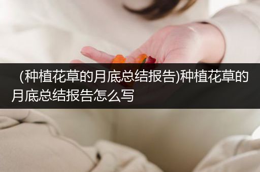 （种植花草的月底总结报告)种植花草的月底总结报告怎么写