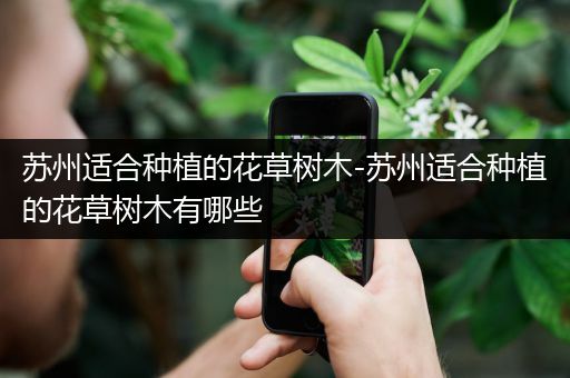 苏州适合种植的花草树木-苏州适合种植的花草树木有哪些