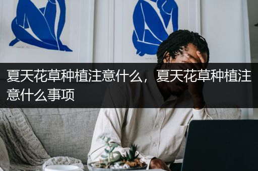夏天花草种植注意什么，夏天花草种植注意什么事项