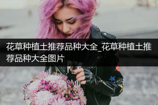 花草种植土推荐品种大全_花草种植土推荐品种大全图片