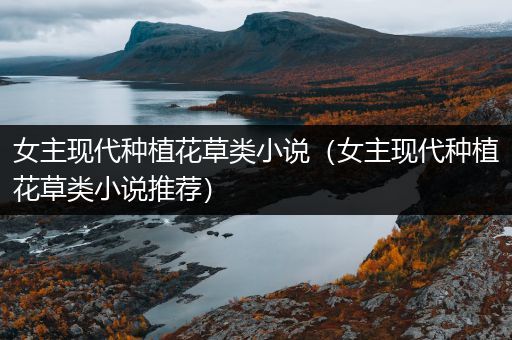 女主现代种植花草类小说（女主现代种植花草类小说推荐）