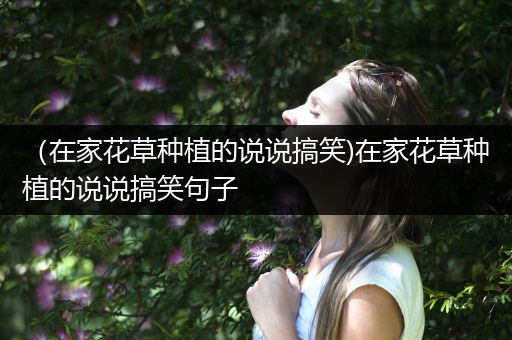 （在家花草种植的说说搞笑)在家花草种植的说说搞笑句子