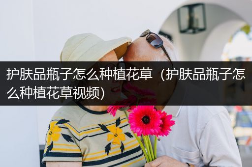 护肤品瓶子怎么种植花草（护肤品瓶子怎么种植花草视频）