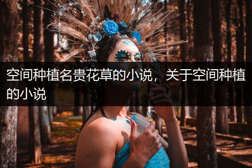 空间种植名贵花草的小说，关于空间种植的小说