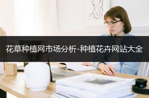 花草种植网市场分析-种植花卉网站大全