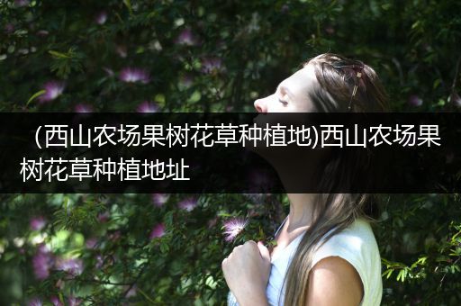 （西山农场果树花草种植地)西山农场果树花草种植地址