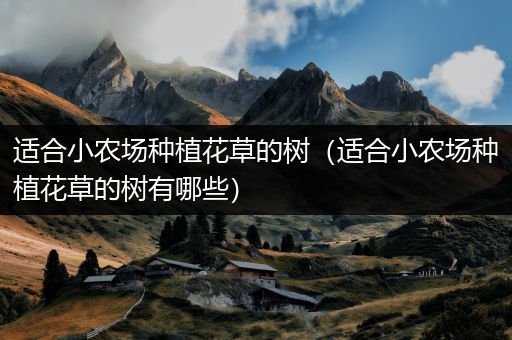 适合小农场种植花草的树（适合小农场种植花草的树有哪些）