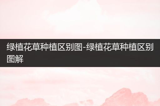 绿植花草种植区别图-绿植花草种植区别图解