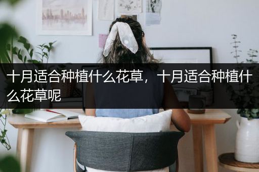 十月适合种植什么花草，十月适合种植什么花草呢