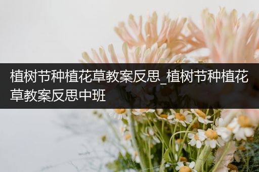 植树节种植花草教案反思_植树节种植花草教案反思中班