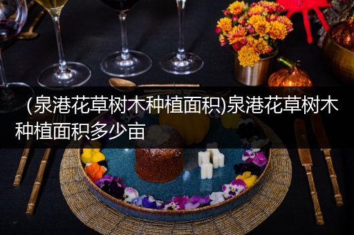 （泉港花草树木种植面积)泉港花草树木种植面积多少亩