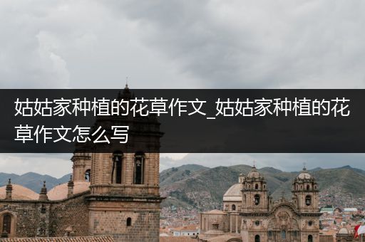 姑姑家种植的花草作文_姑姑家种植的花草作文怎么写