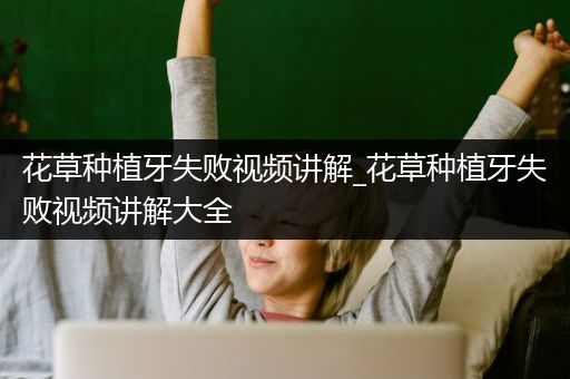 花草种植牙失败视频讲解_花草种植牙失败视频讲解大全