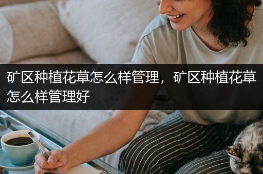 矿区种植花草怎么样管理，矿区种植花草怎么样管理好