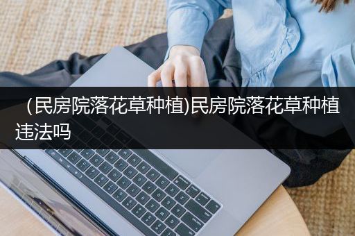 （民房院落花草种植)民房院落花草种植违法吗