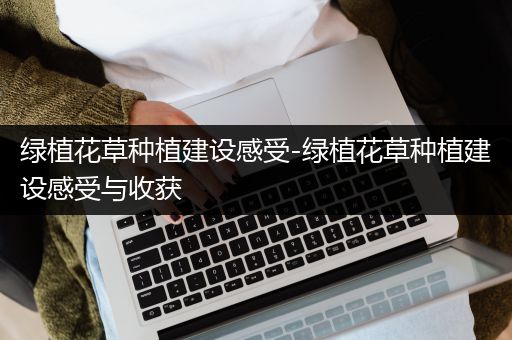 绿植花草种植建设感受-绿植花草种植建设感受与收获
