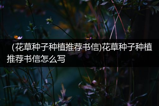 （花草种子种植推荐书信)花草种子种植推荐书信怎么写