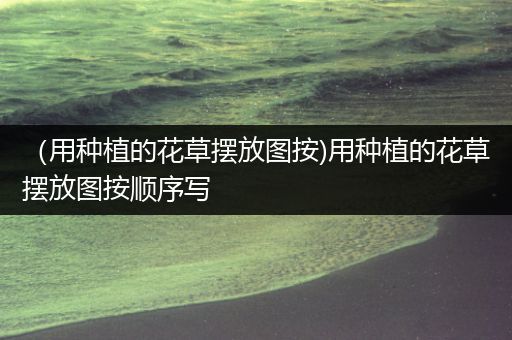 （用种植的花草摆放图按)用种植的花草摆放图按顺序写