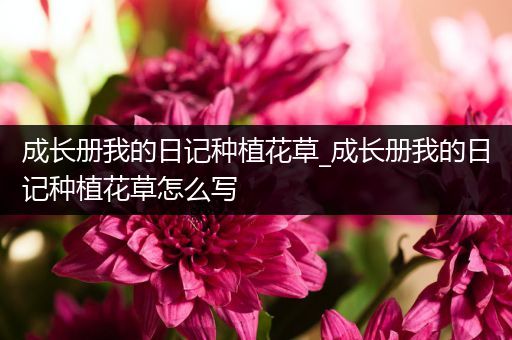 成长册我的日记种植花草_成长册我的日记种植花草怎么写