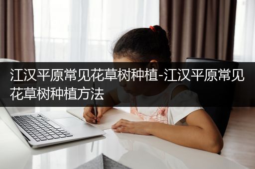 江汉平原常见花草树种植-江汉平原常见花草树种植方法