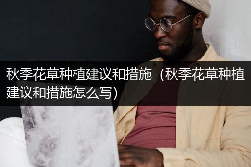 秋季花草种植建议和措施（秋季花草种植建议和措施怎么写）
