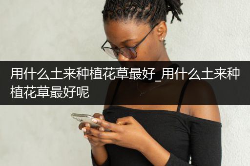 用什么土来种植花草最好_用什么土来种植花草最好呢