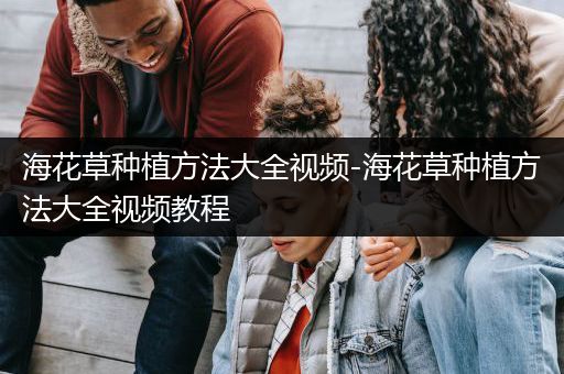 海花草种植方法大全视频-海花草种植方法大全视频教程